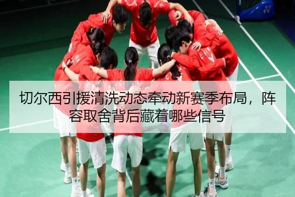 切尔西引援清洗动态牵动新赛季布局，阵容取舍背后藏着哪些信号