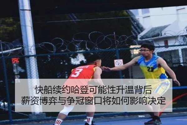 快船续约哈登可能性升温背后 薪资博弈与争冠窗口将如何影响决定
