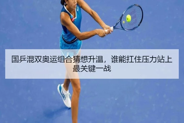 国乒混双奥运组合猜想升温，谁能扛住压力站上最关键一战